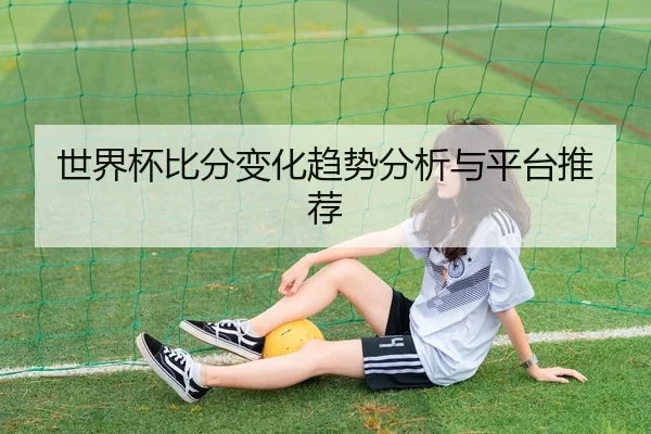 世界杯比分变化趋势分析与平台推荐