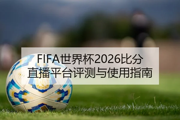 FIFA世界杯2026比分直播平台评测与使用指南