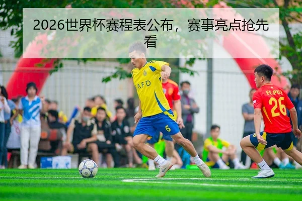 2026世界杯赛程表公布，赛事亮点抢先看