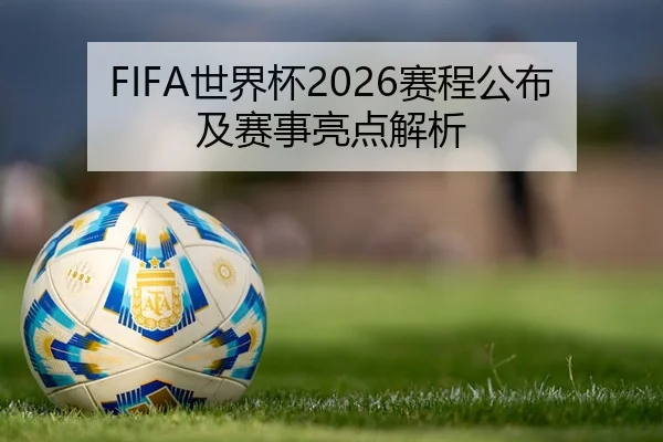 FIFA世界杯2026赛程公布及赛事亮点解析