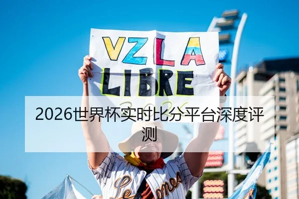 2026世界杯实时比分平台深度评测