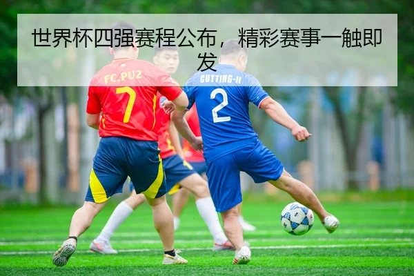 世界杯四强赛程公布，精彩赛事一触即发