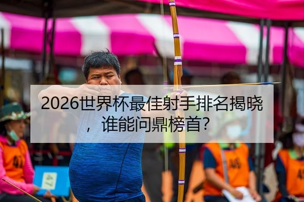 2026世界杯最佳射手排名揭晓，谁能问鼎榜首？
