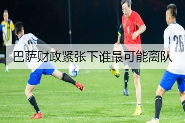巴萨财政紧张下谁最可能离队