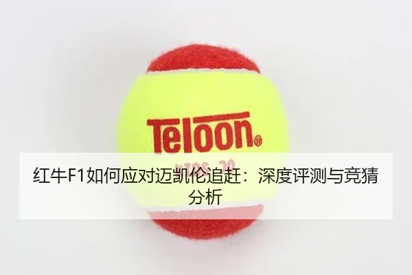 红牛F1如何应对迈凯伦追赶：深度评测与竞猜分析