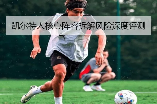 凯尔特人核心阵容拆解风险深度评测